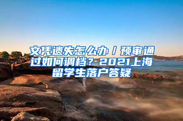 文凭遗失怎么办／预审通过如何调档？2021上海留学生落户答疑