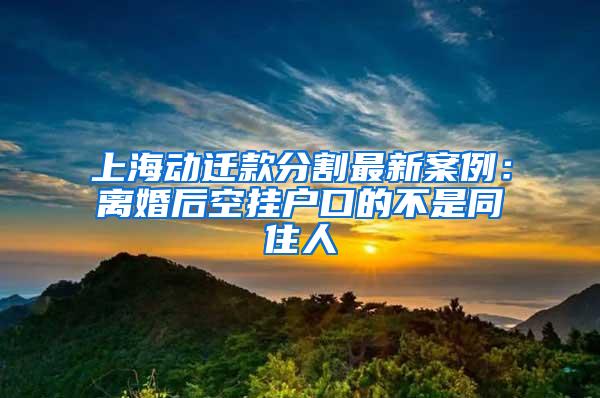 上海动迁款分割最新案例：离婚后空挂户口的不是同住人