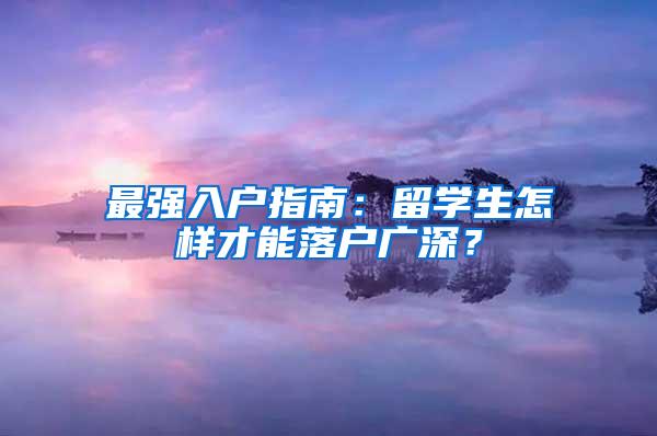 最强入户指南：留学生怎样才能落户广深？