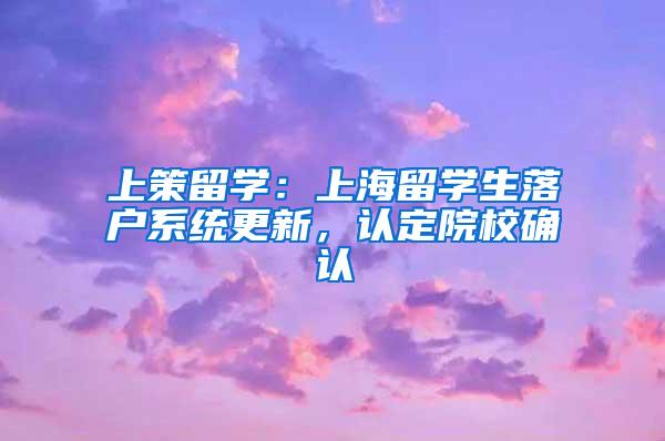 上策留学：上海留学生落户系统更新，认定院校确认