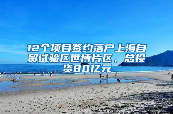 12个项目签约落户上海自贸试验区世博片区，总投资80亿元