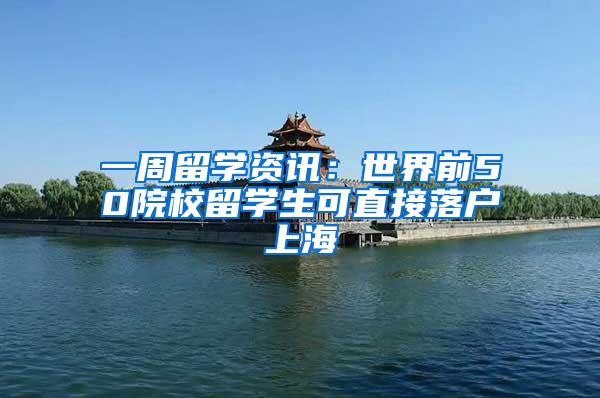 一周留学资讯：世界前50院校留学生可直接落户上海