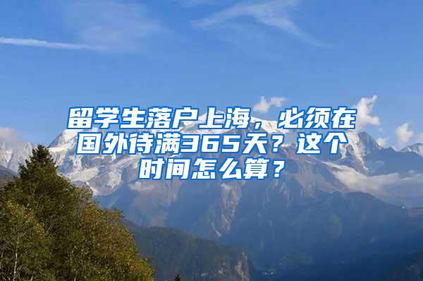 留学生落户上海，必须在国外待满365天？这个时间怎么算？