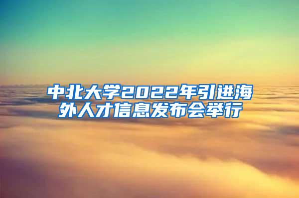 中北大学2022年引进海外人才信息发布会举行