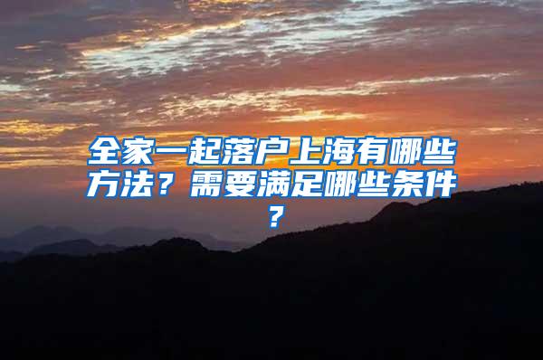 全家一起落户上海有哪些方法？需要满足哪些条件？