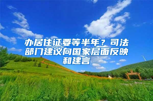 办居住证要等半年？司法部门建议向国家层面反映和建言