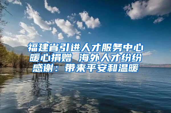 福建省引进人才服务中心暖心捐赠 海外人才纷纷感谢：带来平安和温暖