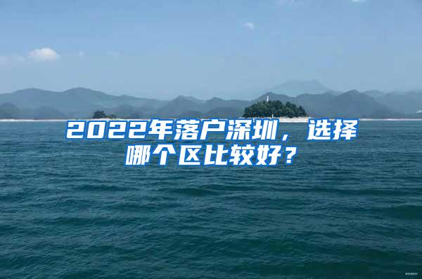 2022年落户深圳，选择哪个区比较好？