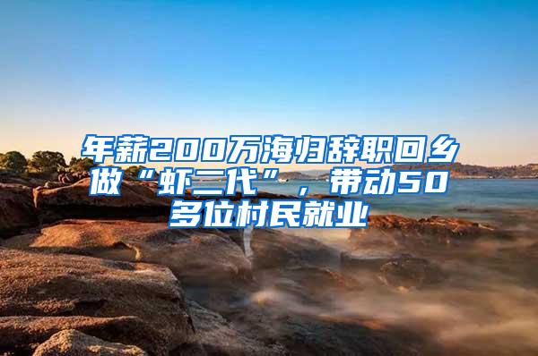 年薪200万海归辞职回乡做“虾二代”，带动50多位村民就业