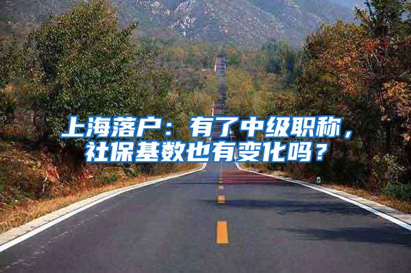 上海落户：有了中级职称，社保基数也有变化吗？