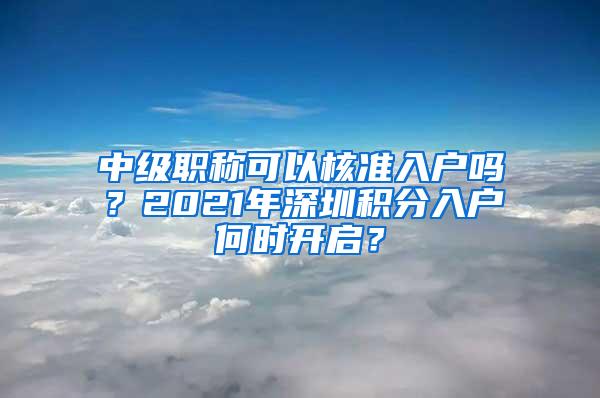 中级职称可以核准入户吗？2021年深圳积分入户何时开启？