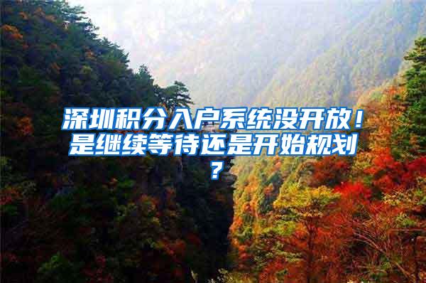 深圳积分入户系统没开放！是继续等待还是开始规划？