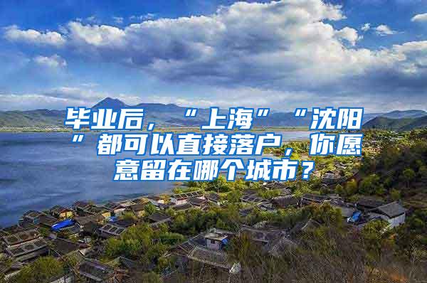 毕业后，“上海”“沈阳”都可以直接落户，你愿意留在哪个城市？