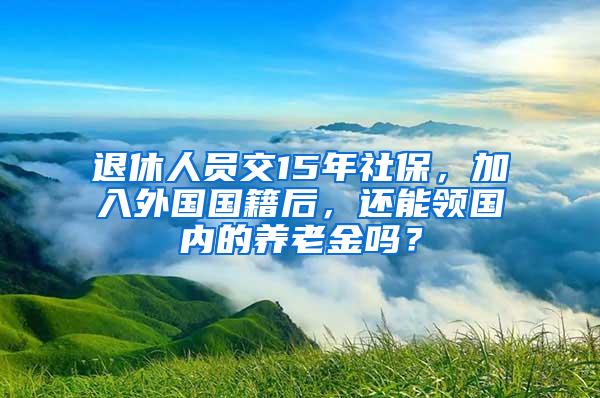 退休人员交15年社保，加入外国国籍后，还能领国内的养老金吗？