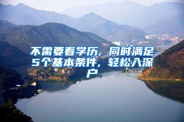 不需要看学历, 同时满足5个基本条件, 轻松入深户