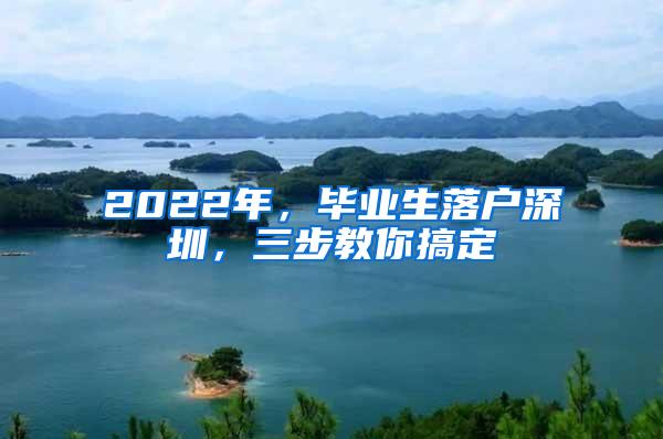 2022年，毕业生落户深圳，三步教你搞定