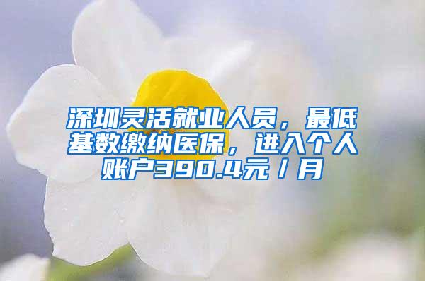 深圳灵活就业人员，最低基数缴纳医保，进入个人账户390.4元／月