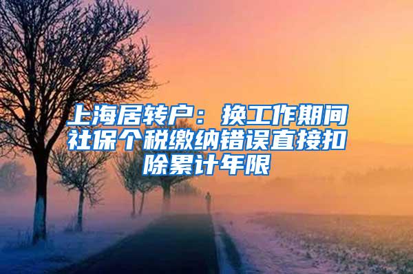 上海居转户：换工作期间社保个税缴纳错误直接扣除累计年限
