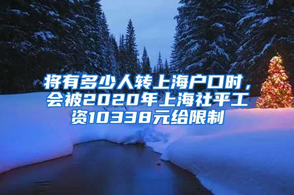 将有多少人转上海户口时，会被2020年上海社平工资10338元给限制