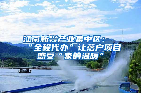 江南新兴产业集中区：“全程代办”让落户项目感受“家的温暖”