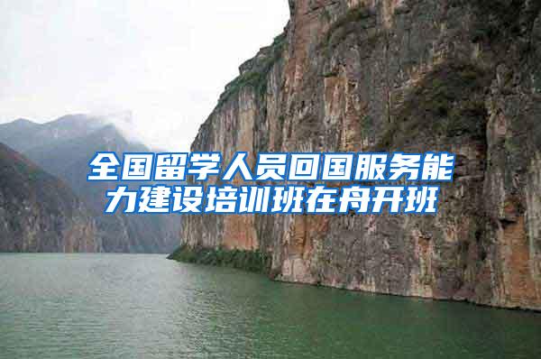 全国留学人员回国服务能力建设培训班在舟开班