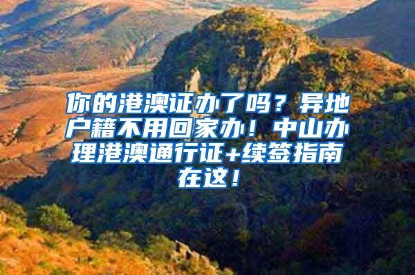 你的港澳证办了吗？异地户籍不用回家办！中山办理港澳通行证+续签指南在这！