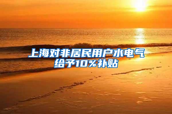 上海对非居民用户水电气给予10%补贴