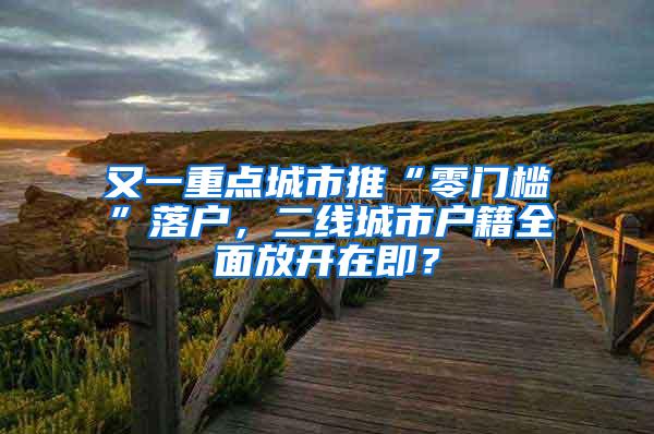 又一重点城市推“零门槛”落户，二线城市户籍全面放开在即？