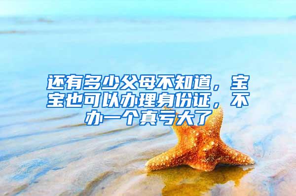 还有多少父母不知道，宝宝也可以办理身份证，不办一个真亏大了