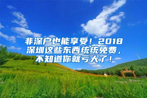 非深户也能享受！2018深圳这些东西统统免费，不知道你就亏大了！