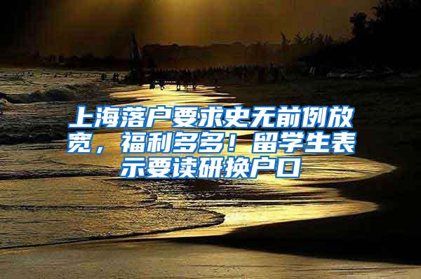 上海落户要求史无前例放宽，福利多多！留学生表示要读研换户口