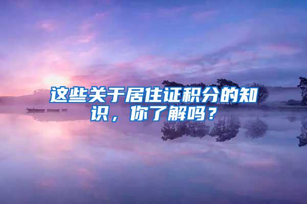 这些关于居住证积分的知识，你了解吗？