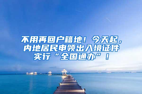 不用再回户籍地！今天起，内地居民申领出入境证件实行“全国通办”！