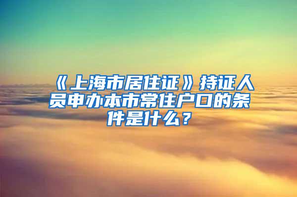 《上海市居住证》持证人员申办本市常住户口的条件是什么？