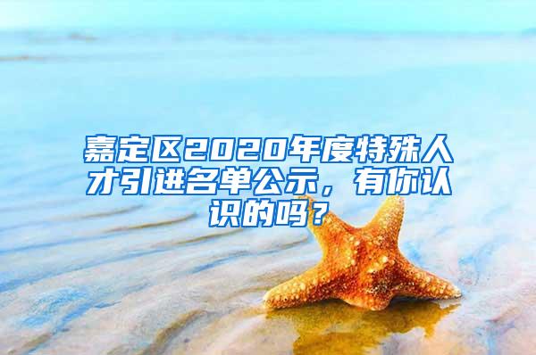 嘉定区2020年度特殊人才引进名单公示，有你认识的吗？