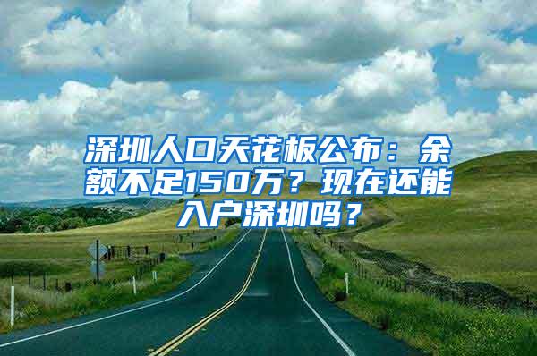 深圳人口天花板公布：余额不足150万？现在还能入户深圳吗？