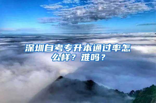 深圳自考专升本通过率怎么样？难吗？