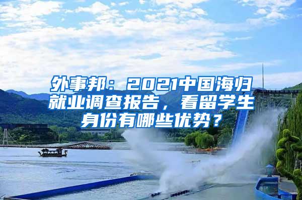 外事邦：2021中国海归就业调查报告，看留学生身份有哪些优势？