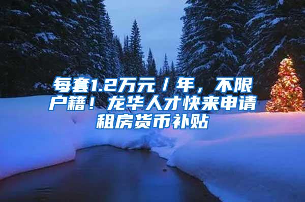 每套1.2万元／年，不限户籍！龙华人才快来申请租房货币补贴