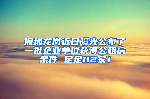 深圳龙岗近日曝光公布了一批企业单位获得公租房条件 足足112家！