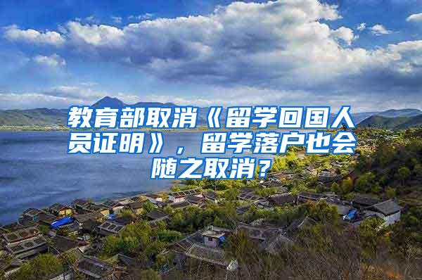 教育部取消《留学回国人员证明》，留学落户也会随之取消？