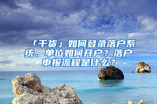 「干货」如何登录落户系统、单位如何开户？落户申报流程是什么？