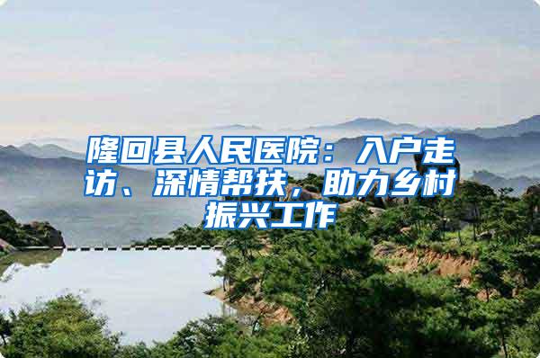 隆回县人民医院：入户走访、深情帮扶，助力乡村振兴工作