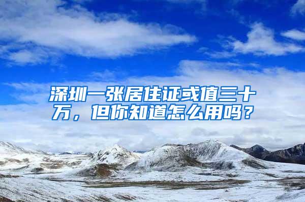 深圳一张居住证或值三十万，但你知道怎么用吗？