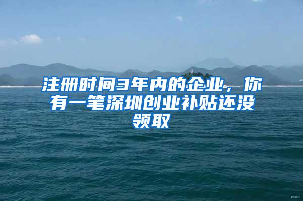 注册时间3年内的企业，你有一笔深圳创业补贴还没领取