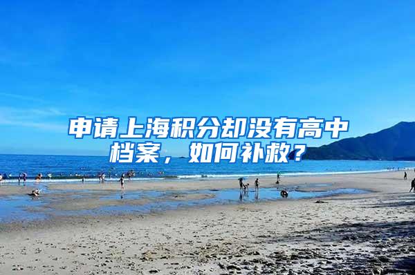 申请上海积分却没有高中档案，如何补救？