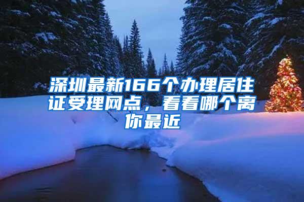 深圳最新166个办理居住证受理网点，看看哪个离你最近