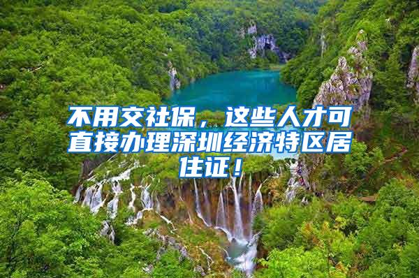 不用交社保，这些人才可直接办理深圳经济特区居住证！