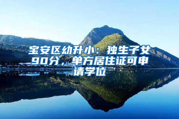 宝安区幼升小：独生子女90分，单方居住证可申请学位