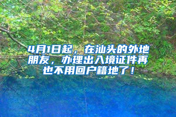 4月1日起，在汕头的外地朋友，办理出入境证件再也不用回户籍地了！